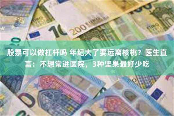 股票可以做杠杆吗 年纪大了要远离核桃？医生直言：不想常进医院，3种坚果最好少吃