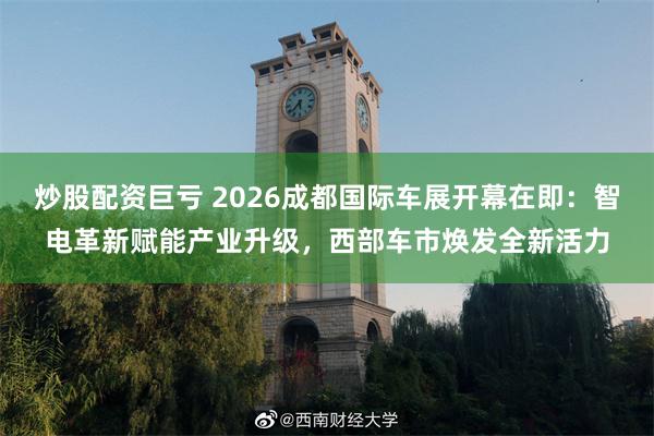 炒股配资巨亏 2026成都国际车展开幕在即：智电革新赋能产业升级，西部车市焕发全新活力