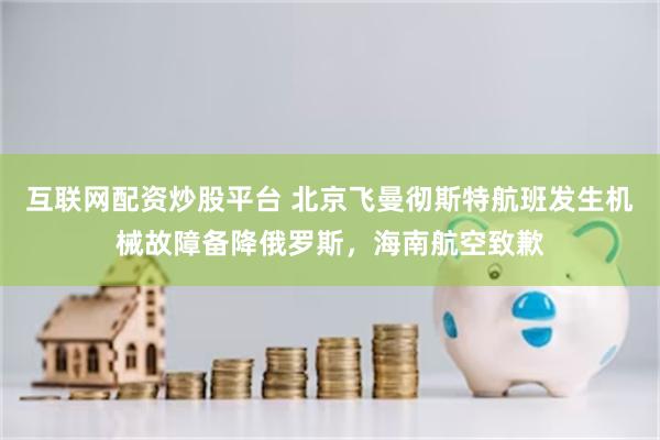 互联网配资炒股平台 北京飞曼彻斯特航班发生机械故障备降俄罗斯,海南航空致歉