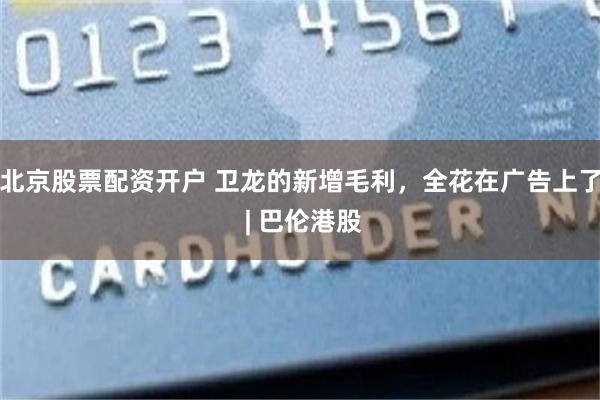 北京股票配资开户 卫龙的新增毛利,全花在广告上了 | 巴伦港股
