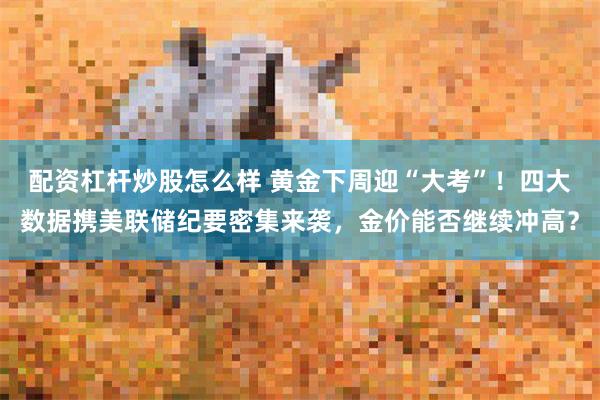 配资杠杆炒股怎么样 黄金下周迎“大考”！四大数据携美联储纪要密集来袭，金价能否继续冲高？