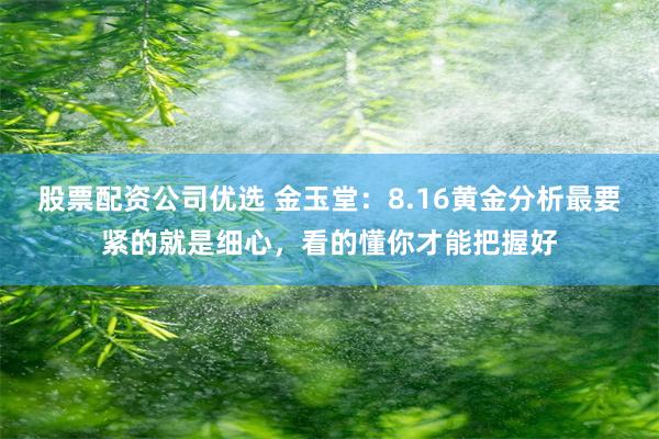 股票配资公司优选 金玉堂：8.16黄金分析最要紧的就是细心，看的懂你才能把握好
