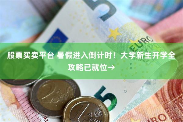 股票买卖平台 暑假进入倒计时！大学新生开学全攻略已就位→