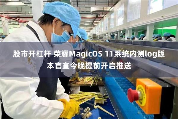 股市开杠杆 荣耀MagicOS 11系统内测log版本官宣今晚提前开启推送