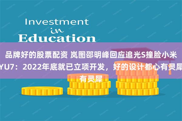 品牌好的股票配资 岚图邵明峰回应追光S撞脸小米YU7：2022年底就已立项开发，好的设计都心有灵犀