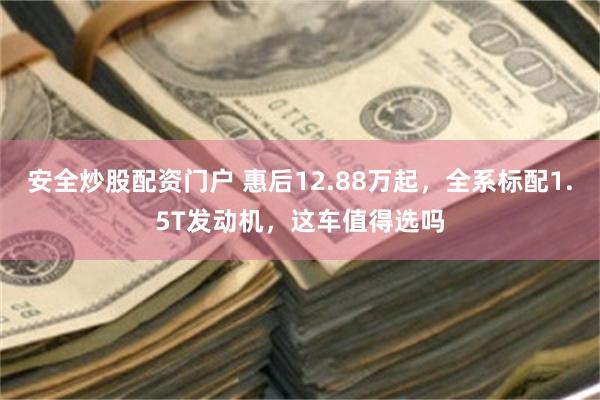 安全炒股配资门户 惠后12.88万起，全系标配1.5T发动机，这车值得选吗