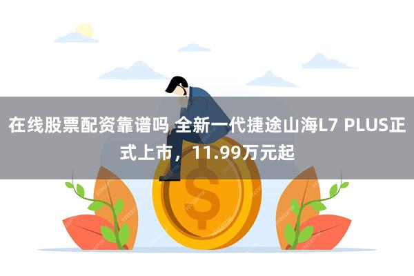 在线股票配资靠谱吗 全新一代捷途山海L7 PLUS正式上市，11.99万元起