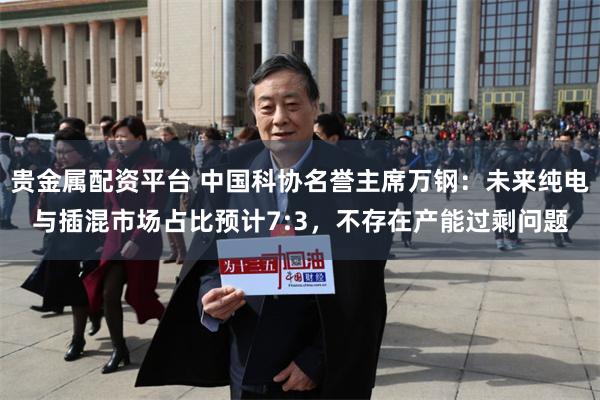 贵金属配资平台 中国科协名誉主席万钢:未来纯电与插混市场占比预计7:3,不存在产能过剩问题