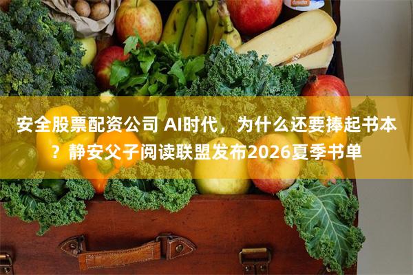 安全股票配资公司 AI时代，为什么还要捧起书本？静安父子阅读联盟发布2026夏季书单