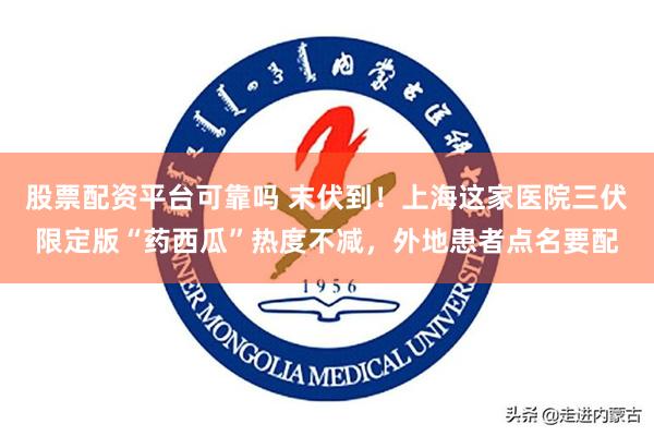 股票配资平台可靠吗 末伏到！上海这家医院三伏限定版“药西瓜”热度不减，外地患者点名要配