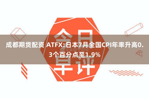 成都期货配资 ATFX:日本7月全国CPI年率升高0.3个百分点至1.9%