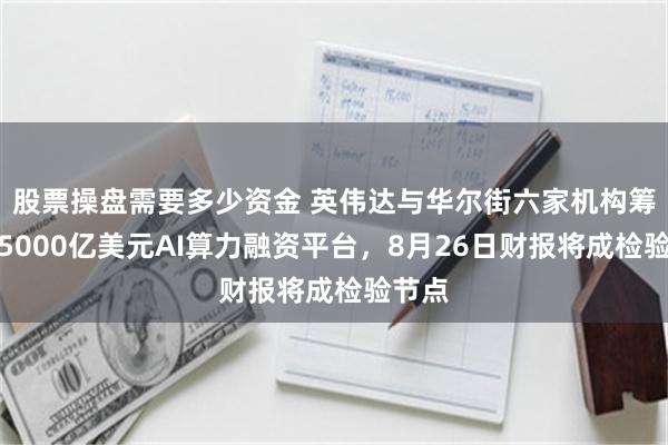 股票操盘需要多少资金 英伟达与华尔街六家机构筹建超5000亿美元AI算力融资平台，8月26日财报将成检验节点