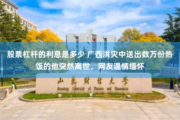 股票杠杆的利息是多少 广西洪灾中送出数万份热饭的他突然离世，网友温情缅怀