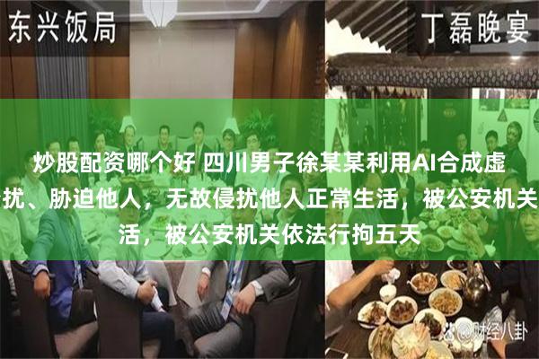 炒股配资哪个好 四川男子徐某某利用AI合成虚假影像持续骚扰、胁迫他人，无故侵扰他人正常生活，被公安机关依法行拘五天