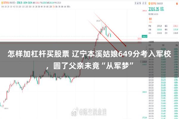 怎样加杠杆买股票 辽宁本溪姑娘649分考入军校，圆了父亲未竟“从军梦”