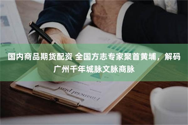 国内商品期货配资 全国方志专家聚首黄埔,解码广州千年城脉文脉商脉
