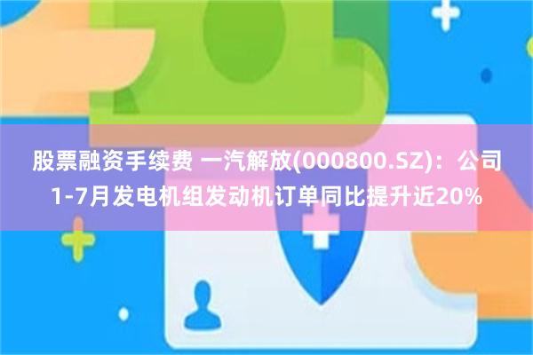 股票融资手续费 一汽解放(000800.SZ)：公司1-7月发电机组发动机订单同比提升近20%