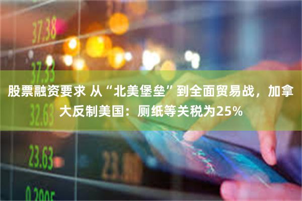 股票融资要求 从“北美堡垒”到全面贸易战，加拿大反制美国：厕纸等关税为25%