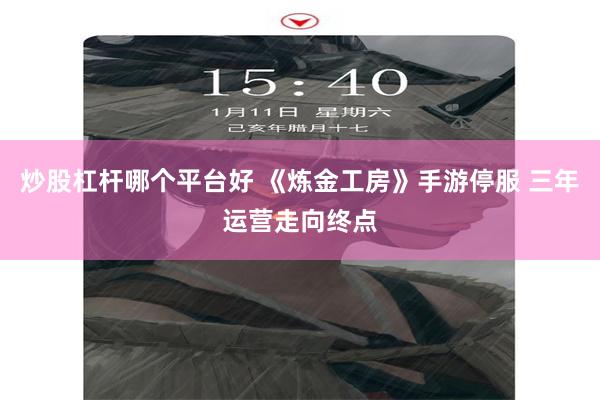 炒股杠杆哪个平台好 《炼金工房》手游停服 三年运营走向终点