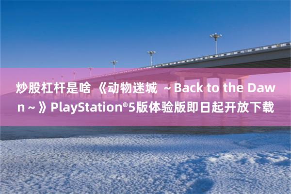 炒股杠杆是啥 《动物迷城 ～Back to the Dawn～》PlayStation®5版体验版即日起开放下载