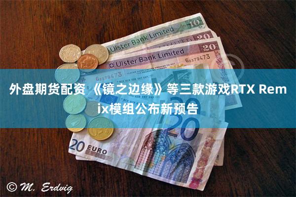 外盘期货配资 《镜之边缘》等三款游戏RTX Remix模组公布新预告