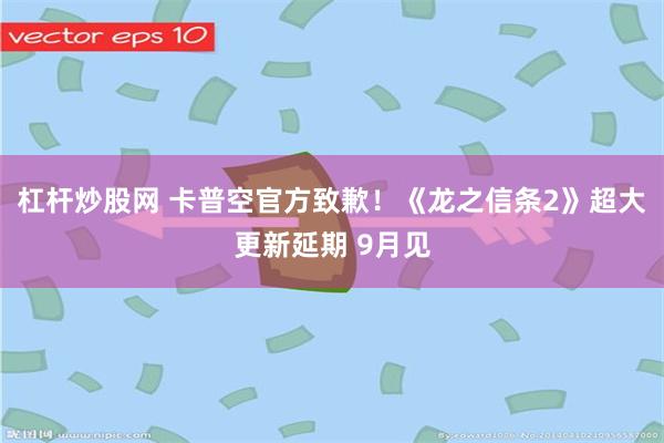 杠杆炒股网 卡普空官方致歉！《龙之信条2》超大更新延期 9月见