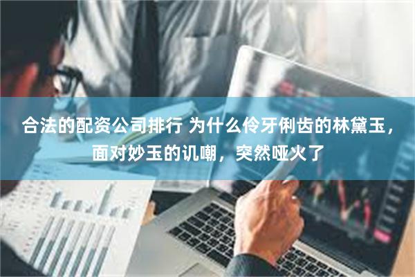 合法的配资公司排行 为什么伶牙俐齿的林黛玉，面对妙玉的讥嘲，突然哑火了