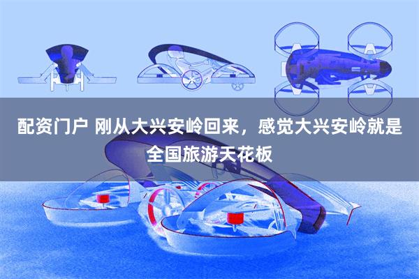 配资门户 刚从大兴安岭回来，感觉大兴安岭就是全国旅游天花板