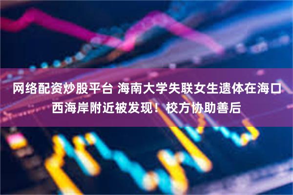 网络配资炒股平台 海南大学失联女生遗体在海口西海岸附近被发现！校方协助善后