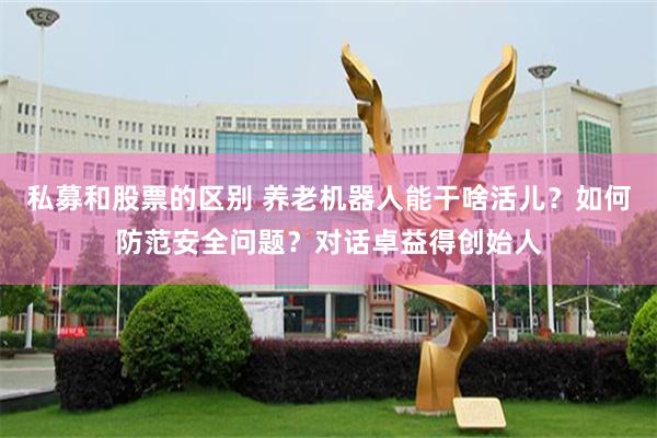 私募和股票的区别 养老机器人能干啥活儿？如何防范安全问题？对话卓益得创始人