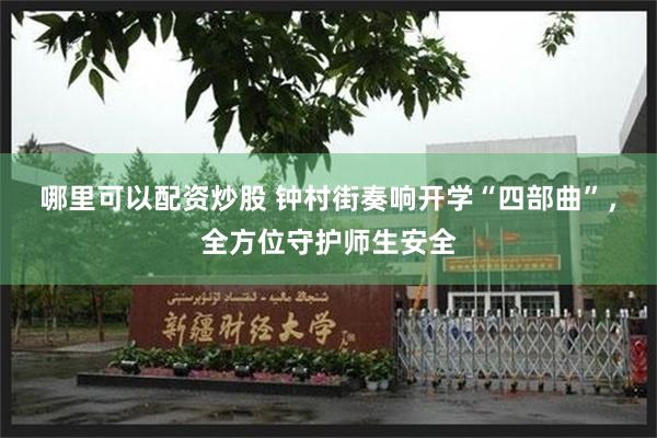 哪里可以配资炒股 钟村街奏响开学“四部曲”，全方位守护师生安全