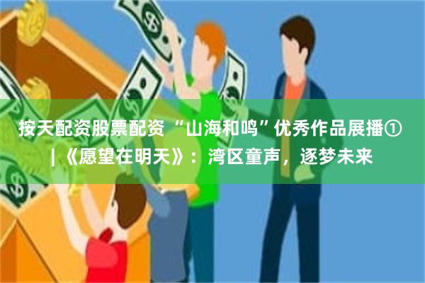 按天配资股票配资 “山海和鸣”优秀作品展播① | 《愿望在明天》：湾区童声，逐梦未来