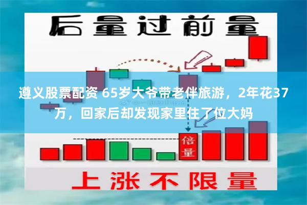 遵义股票配资 65岁大爷带老伴旅游，2年花37万，回家后却发现家里住了位大妈