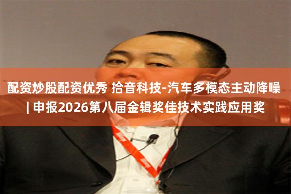 配资炒股配资优秀 拾音科技-汽车多模态主动降噪 | 申报2026第八届金辑奖佳技术实践应用奖