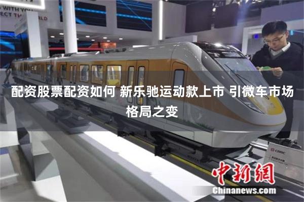 配资股票配资如何 新乐驰运动款上市 引微车市场格局之变
