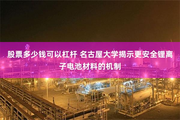 股票多少钱可以杠杆 名古屋大学揭示更安全锂离子电池材料的机制