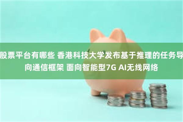股票平台有哪些 香港科技大学发布基于推理的任务导向通信框架 面向智能型7G AI无线网络