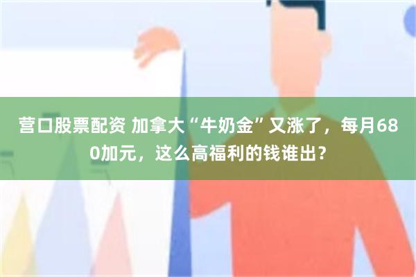 营口股票配资 加拿大“牛奶金”又涨了，每月680加元，这么高福利的钱谁出？