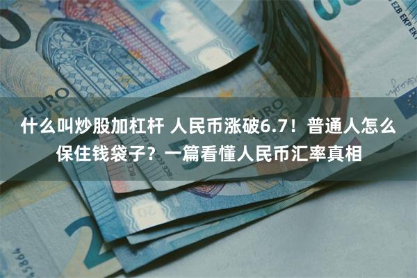什么叫炒股加杠杆 人民币涨破6.7！普通人怎么保住钱袋子？一篇看懂人民币汇率真相