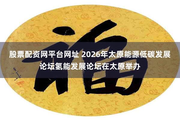 股票配资网平台网址 2026年太原能源低碳发展论坛氢能发展论坛在太原举办