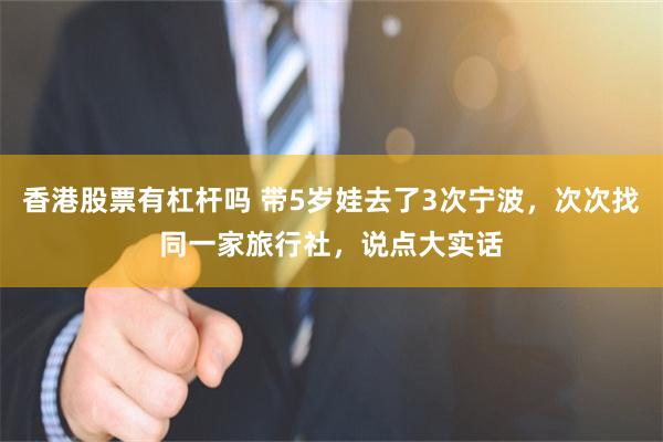 香港股票有杠杆吗 带5岁娃去了3次宁波，次次找同一家旅行社，说点大实话