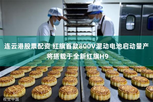 连云港股票配资 红旗首款800V混动电池启动量产 将搭载于全新红旗H9