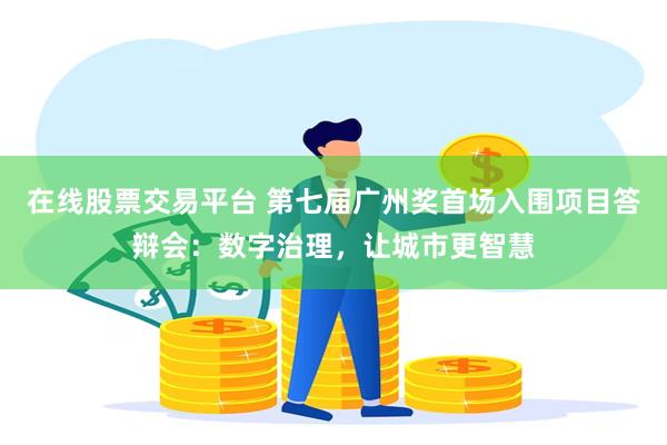 在线股票交易平台 第七届广州奖首场入围项目答辩会：数字治理，让城市更智慧