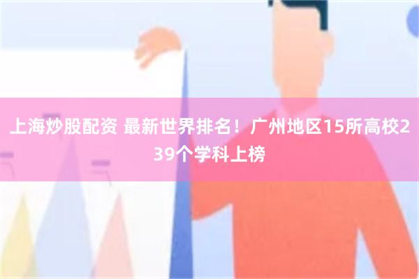 上海炒股配资 最新世界排名！广州地区15所高校239个学科上榜
