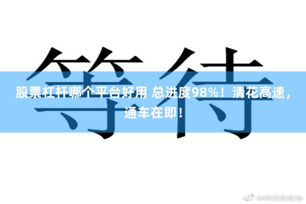 股票杠杆哪个平台好用 总进度98%！清花高速，通车在即！