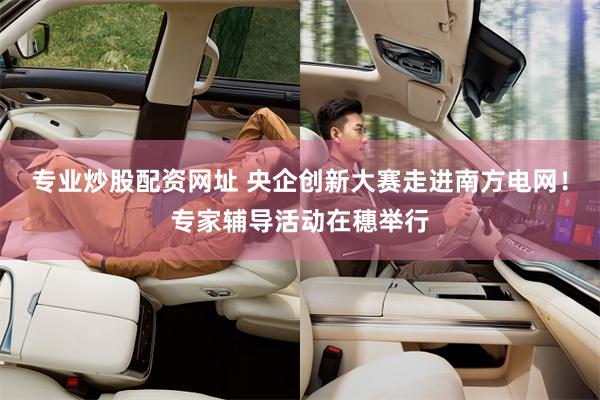 专业炒股配资网址 央企创新大赛走进南方电网！专家辅导活动在穗举行