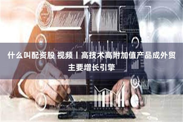 什么叫配资股 视频丨高技术高附加值产品成外贸主要增长引擎