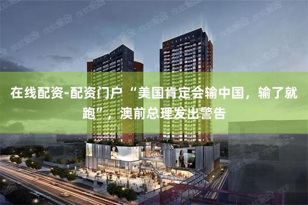 在线配资-配资门户 “美国肯定会输中国，输了就跑”，澳前总理发出警告