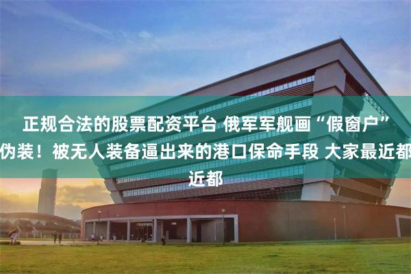 正规合法的股票配资平台 俄军军舰画“假窗户”伪装！被无人装备逼出来的港口保命手段 大家最近都