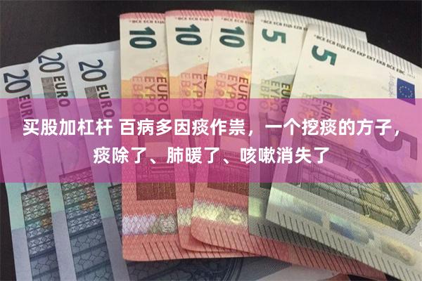 买股加杠杆 百病多因痰作祟，一个挖痰的方子，痰除了、肺暖了、咳嗽消失了